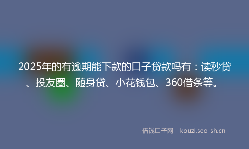 2025年的有逾期能下款的口子贷款吗有：读秒贷、投友圈、随身贷、小花钱包、360借条等。