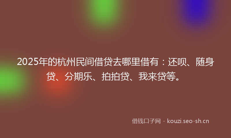 2025年的杭州民间借贷去哪里借有：还呗、随身贷、分期乐、拍拍贷、我来贷等。