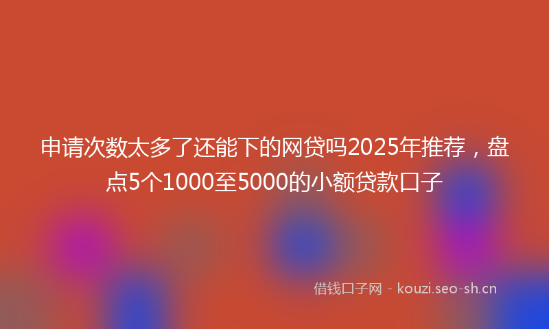 申请次数太多了还能下的网贷吗2025年推荐，盘点5个1000至5000的小额贷款口子