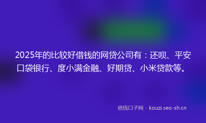 2025年的比较好借钱的网贷公司有：还呗、平安口袋银行、度小满金融、好期贷、小米贷款等。