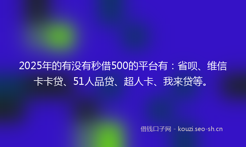 2025年的有没有秒借500的平台有：省呗、维信卡卡贷、51人品贷、超人卡、我来贷等。