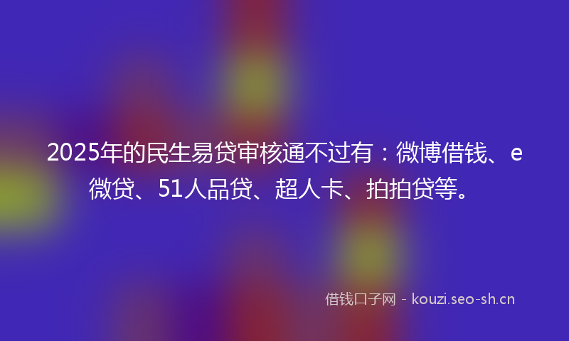 2025年的民生易贷审核通不过有：微博借钱、e微贷、51人品贷、超人卡、拍拍贷等。