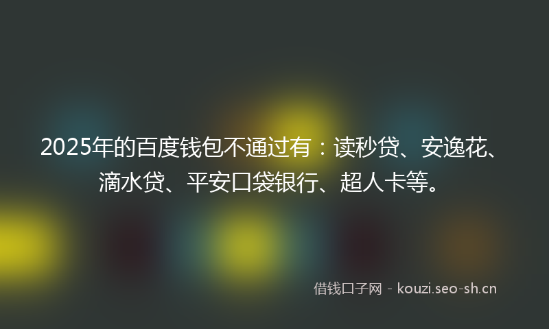 2025年的百度钱包不通过有:读秒贷、安逸花、滴水贷、平安口袋银行、超人卡等。