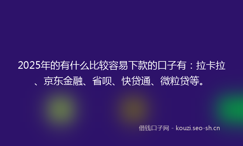 2025年的有什么比较容易下款的口子有：拉卡拉、京东金融、省呗、快贷通、微粒贷等。