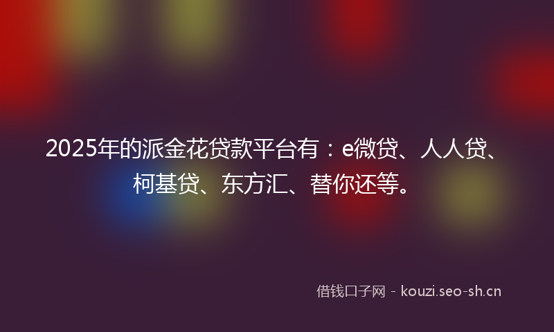 2025年的派金花贷款平台有：e微贷、人人贷、柯基贷、东方汇、替你还等。