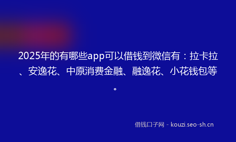 2025年的有哪些app可以借钱到微信有：拉卡拉、安逸花、中原消费金融、融逸花、小花钱包等。