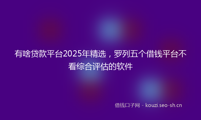 有啥贷款平台2025年精选，罗列五个借钱平台不看综合评估的软件