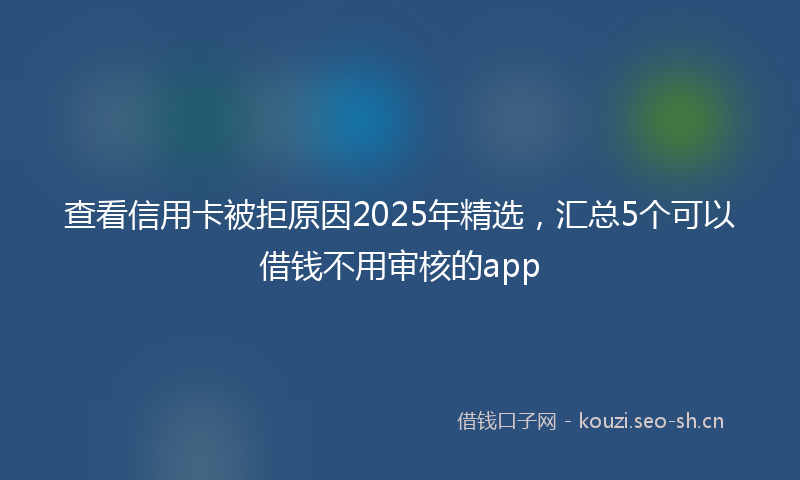 查看信用卡被拒原因2025年精选，汇总5个可以借钱不用审核的app