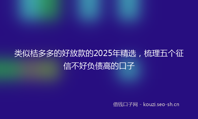 类似桔多多的好放款的2025年精选，梳理五个征信不好负债高的口子