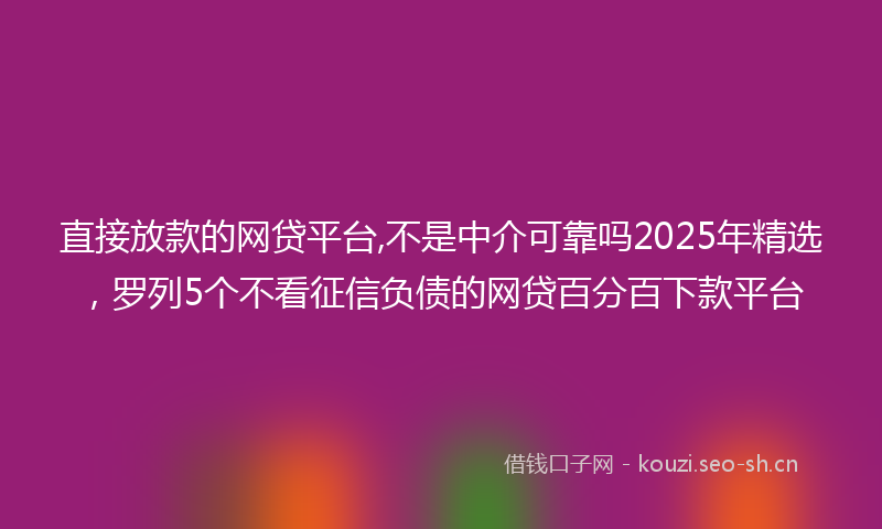 直接放款的网贷平台,不是中介可靠吗2025年精选,罗列5个不看征信负债的网贷百分百下款平台