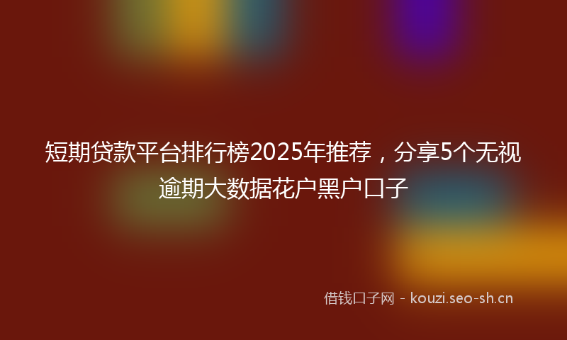 短期贷款平台排行榜2025年推荐，分享5个无视逾期大数据花户黑户口子