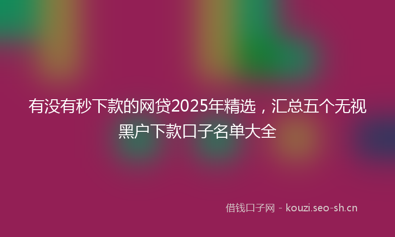 有没有秒下款的网贷2025年精选,汇总五个无视黑户下款口子名单大全