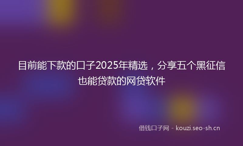 目前能下款的口子2025年精选，分享五个黑征信也能贷款的网贷软件