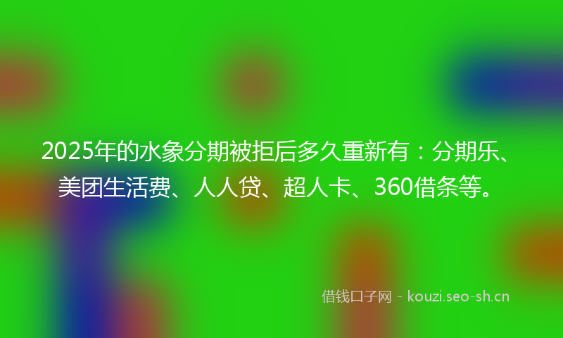 2025年的水象分期被拒后多久重新有：分期乐、美团生活费、人人贷、超人卡、360借条等。