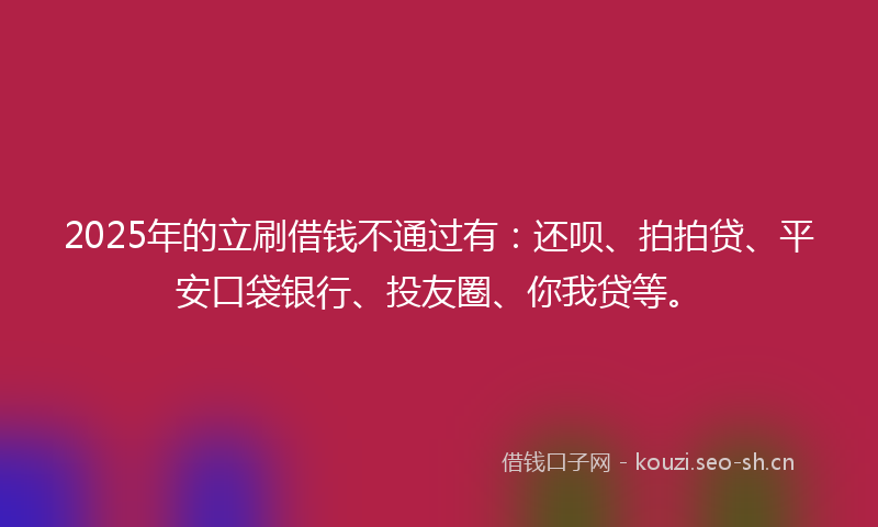 2025年的立刷借钱不通过有：还呗、拍拍贷、平安口袋银行、投友圈、你我贷等。