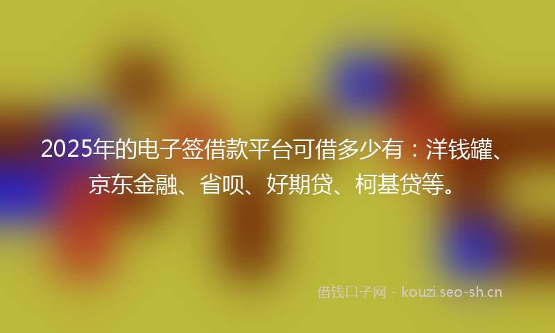 2025年的电子签借款平台可借多少有:洋钱罐、京东金融、省呗、好期贷、柯基贷等。