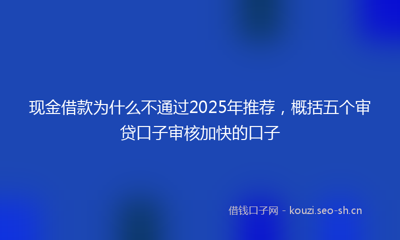 现金借款为什么不通过2025年推荐，概括五个审贷口子审核加快的口子