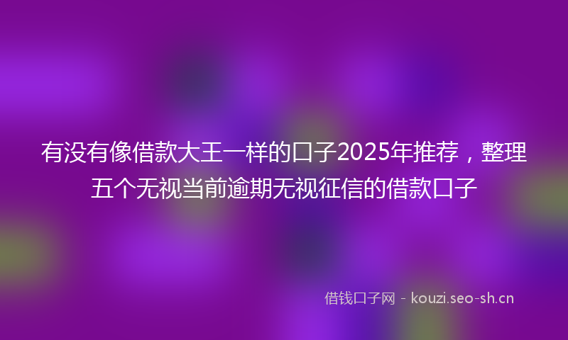 有没有像借款大王一样的口子2025年推荐，整理五个无视当前逾期无视征信的借款口子