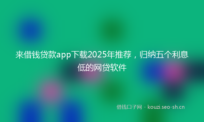 来借钱贷款app下载2025年推荐，归纳五个利息低的网贷软件