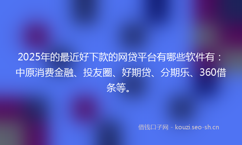 2025年的最近好下款的网贷平台有哪些软件有：中原消费金融、投友圈、好期贷、分期乐、360借条等。