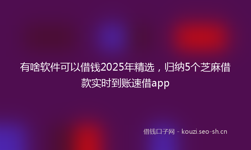 有啥软件可以借钱2025年精选，归纳5个芝麻借款实时到账速借app