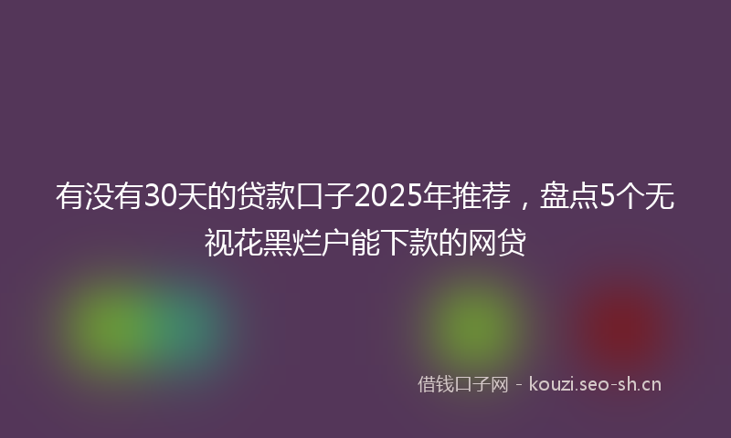 有没有30天的贷款口子2025年推荐，盘点5个无视花黑烂户能下款的网贷