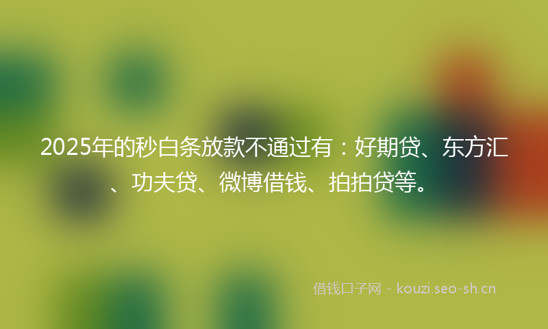 2025年的秒白条放款不通过有：好期贷、东方汇、功夫贷、微博借钱、拍拍贷等。