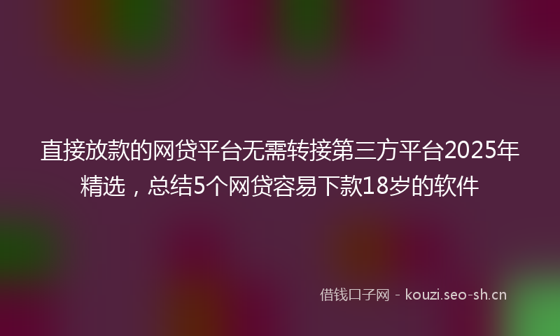 直接放款的网贷平台无需转接第三方平台2025年精选，总结5个网贷容易下款18岁的软件