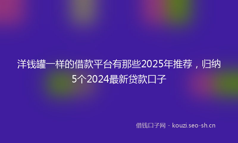 洋钱罐一样的借款平台有那些2025年推荐,归纳5个2024最新贷款口子