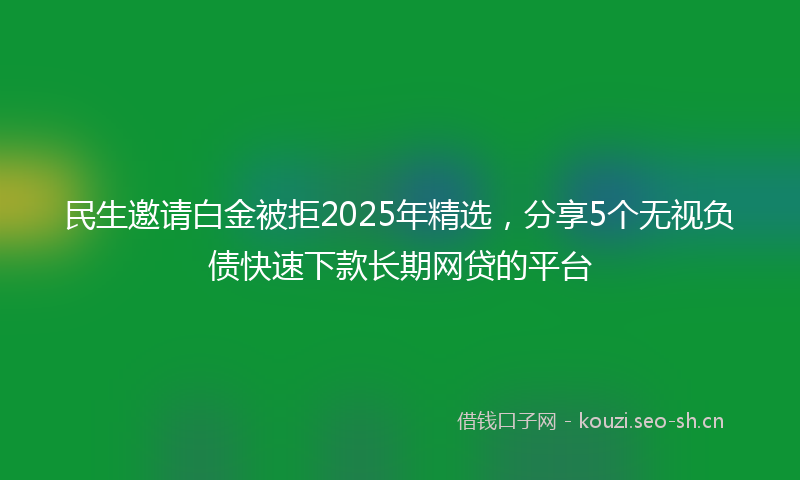 民生邀请白金被拒2025年精选，分享5个无视负债快速下款长期网贷的平台