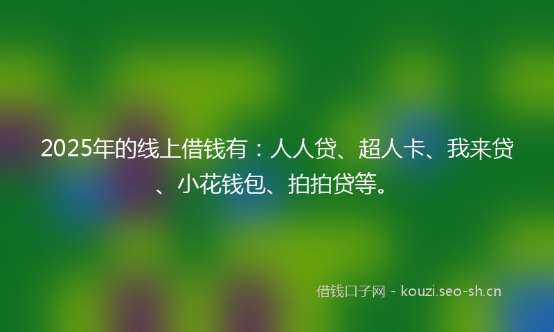 2025年的线上借钱有：人人贷、超人卡、我来贷、小花钱包、拍拍贷等。