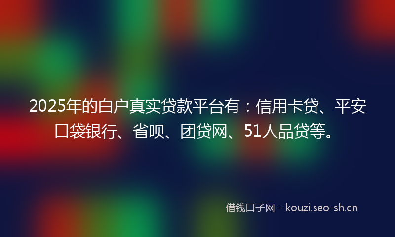 2025年的白户真实贷款平台有：信用卡贷、平安口袋银行、省呗、团贷网、51人品贷等。