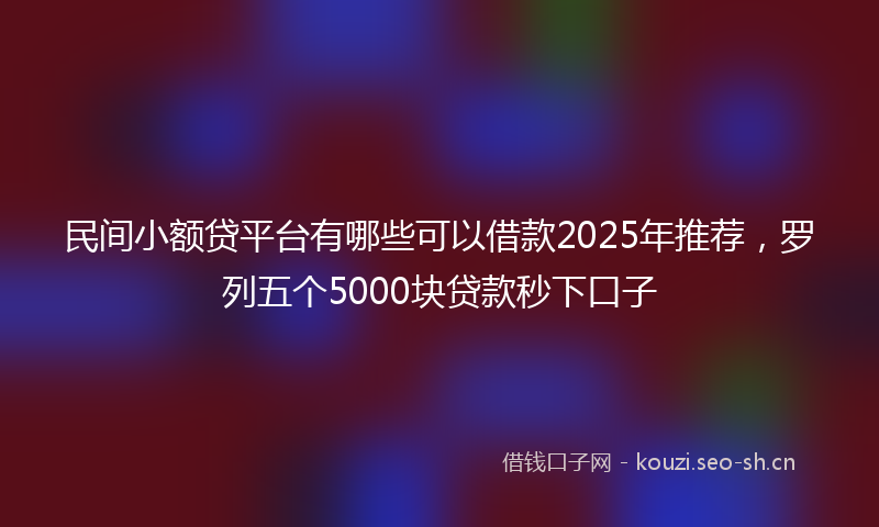 民间小额贷平台有哪些可以借款2025年推荐，罗列五个5000块贷款秒下口子