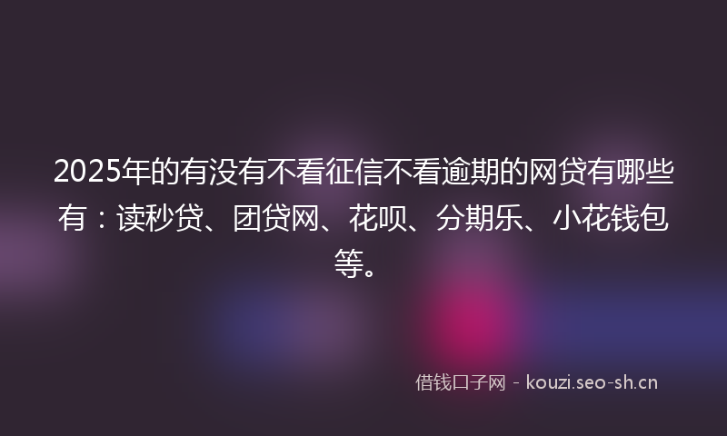 2025年的有没有不看征信不看逾期的网贷有哪些有：读秒贷、团贷网、花呗、分期乐、小花钱包等。