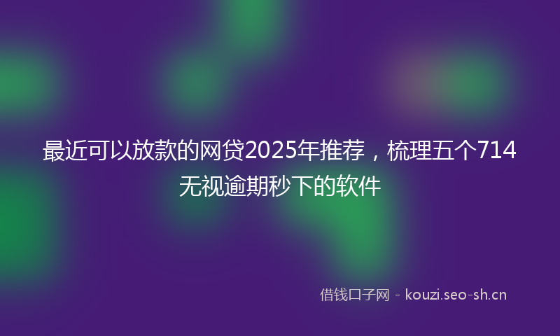 最近可以放款的网贷2025年推荐，梳理五个714无视逾期秒下的软件