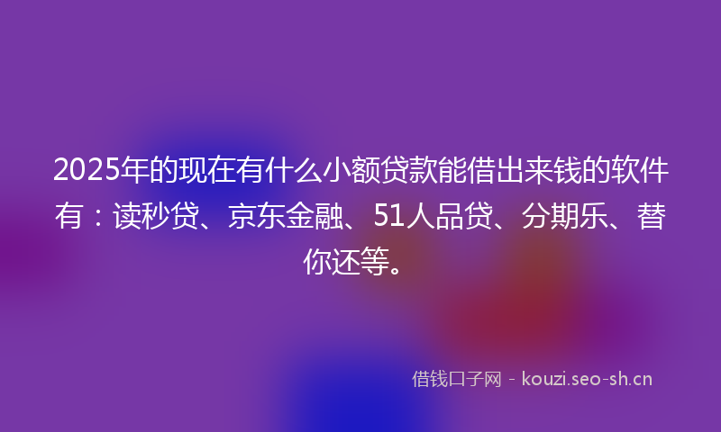 2025年的现在有什么小额贷款能借出来钱的软件有：读秒贷、京东金融、51人品贷、分期乐、替你还等。