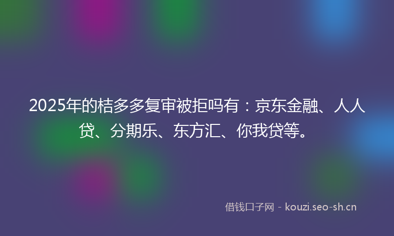 2025年的桔多多复审被拒吗有：京东金融、人人贷、分期乐、东方汇、你我贷等。