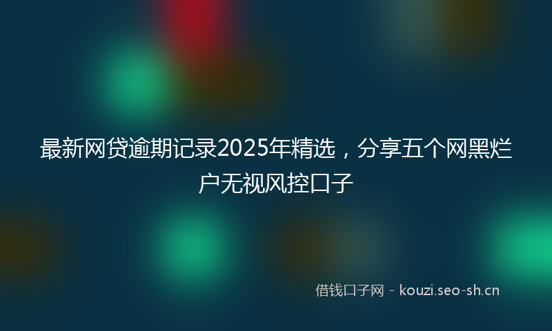 最新网贷逾期记录2025年精选，分享五个网黑烂户无视风控口子