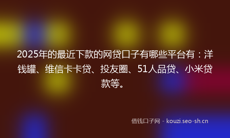 2025年的最近下款的网贷口子有哪些平台有：洋钱罐、维信卡卡贷、投友圈、51人品贷、小米贷款等。