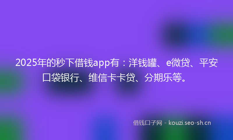 2025年的秒下借钱app有：洋钱罐、e微贷、平安口袋银行、维信卡卡贷、分期乐等。