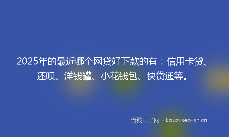 2025年的最近哪个网贷好下款的有：信用卡贷、还呗、洋钱罐、小花钱包、快贷通等。