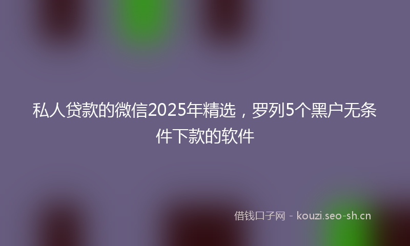私人贷款的微信2025年精选，罗列5个黑户无条件下款的软件