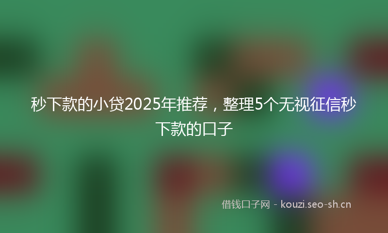 秒下款的小贷2025年推荐，整理5个无视征信秒下款的口子