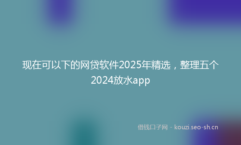 现在可以下的网贷软件2025年精选，整理五个2024放水app