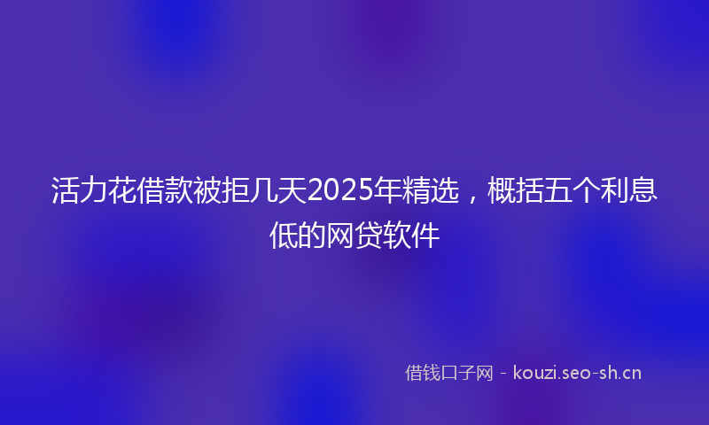 活力花借款被拒几天2025年精选,概括五个利息低的网贷软件