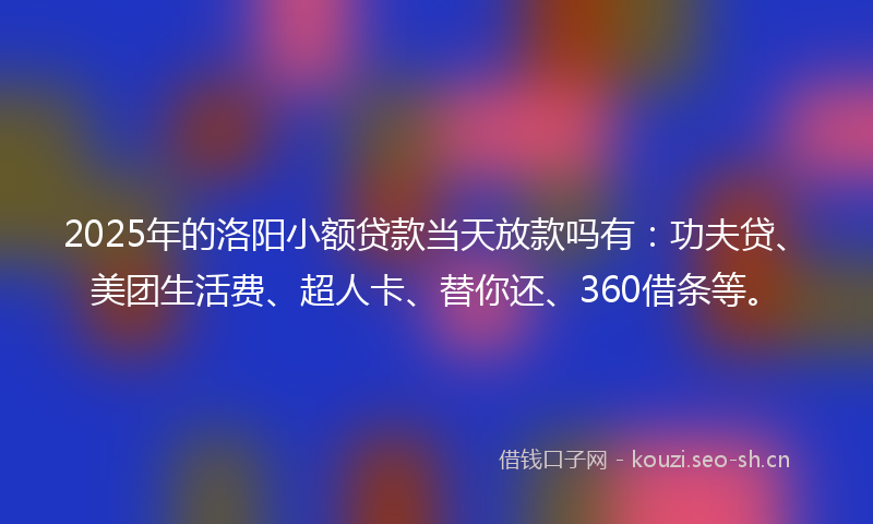 2025年的洛阳小额贷款当天放款吗有：功夫贷、美团生活费、超人卡、替你还、360借条等。