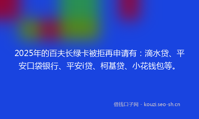 2025年的百夫长绿卡被拒再申请有：滴水贷、平安口袋银行、平安i贷、柯基贷、小花钱包等。