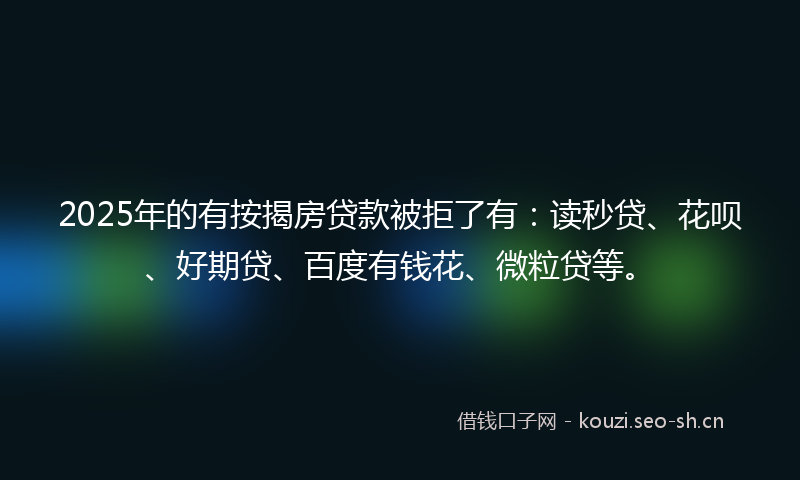 2025年的有按揭房贷款被拒了有：读秒贷、花呗、好期贷、百度有钱花、微粒贷等。
