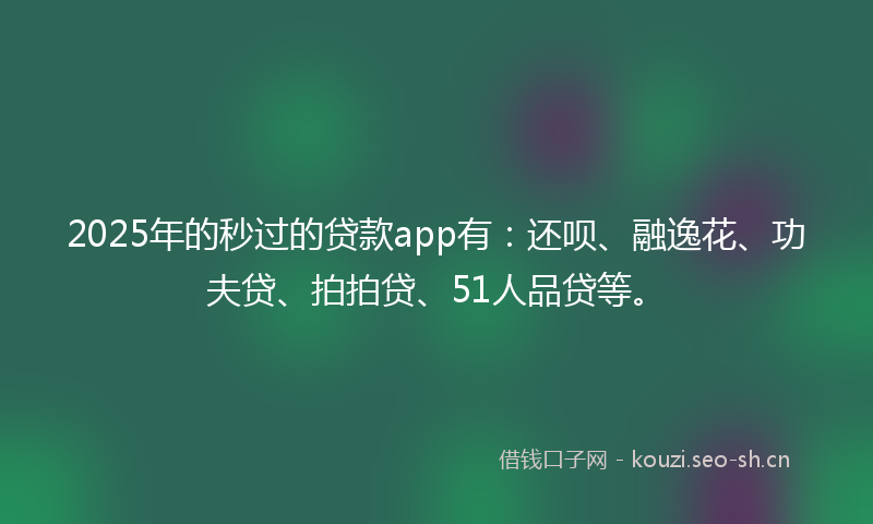 2025年的秒过的贷款app有：还呗、融逸花、功夫贷、拍拍贷、51人品贷等。