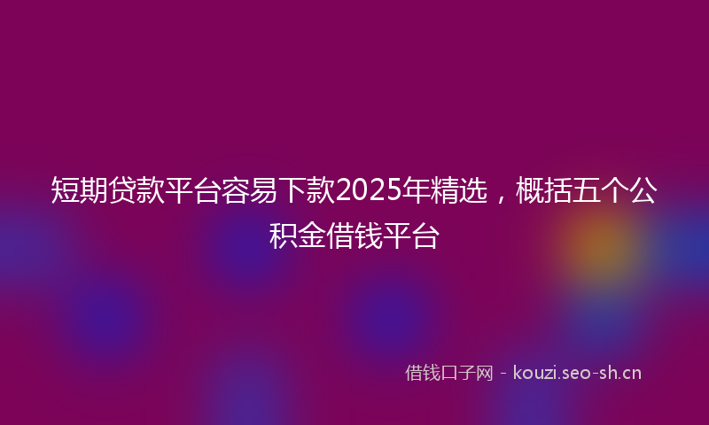 短期贷款平台容易下款2025年精选，概括五个公积金借钱平台